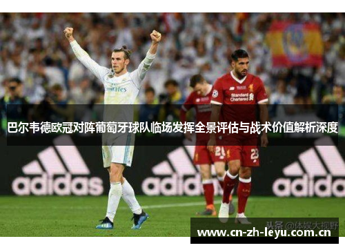 巴尔韦德欧冠对阵葡萄牙球队临场发挥全景评估与战术价值解析深度